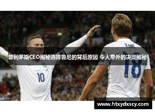 普利茅斯CEO揭秘选择鲁尼的背后原因 令人意外的决定揭秘