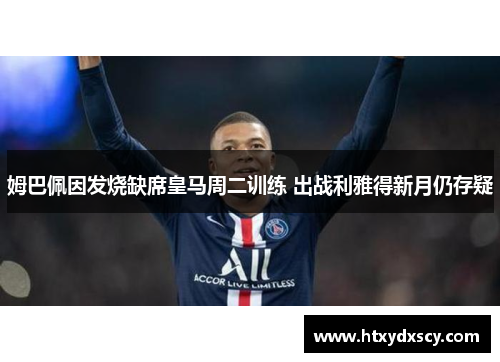 姆巴佩因发烧缺席皇马周二训练 出战利雅得新月仍存疑